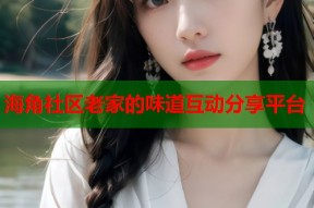 海角社区老家的味道互动分享平台