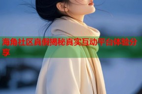 海角社区真假揭秘真实互动平台体验分享