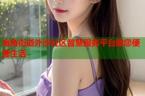 海角街道外沙社区智慧服务平台助您便捷生活