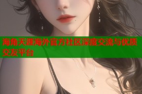 海角天涯海外官方社区深度交流与优质交友平台