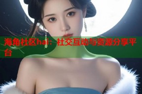 海角社区hai：社交互动与资源分享平台
