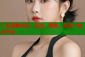 广东海角社区：互动、服务、生活一站式平台