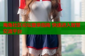 海角社区论坛登录指南 快速进入智慧交流平台