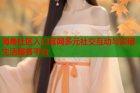 海角社区入口官网多元社交互动与实用生活服务平台