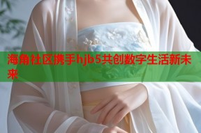 海角社区携手hjb5共创数字生活新未来