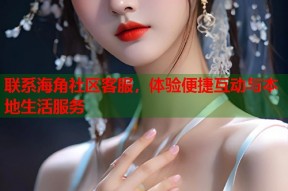 联系海角社区客服，体验便捷互动与本地生活服务