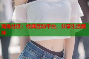 海角社区：经典互动平台，分享生活趣味