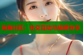 海角社区：社交互动与视频分享