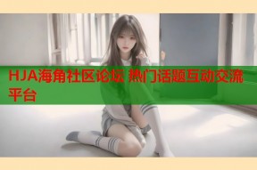 HJA海角社区论坛 热门话题互动交流平台