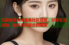 巧厨能手快来海角社区领奖，分享生活点滴，结识志同道合的朋友