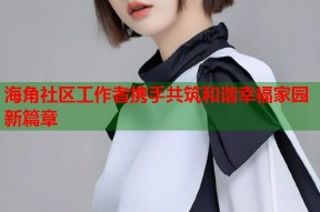 海角社区工作者携手共筑和谐幸福家园新篇章