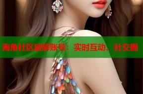 海角社区破解账号：实时互动、社交圈