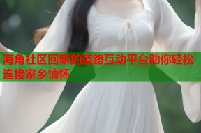海角社区回家的道路互动平台助你轻松连接家乡情怀