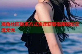 海角社区联系方式快速获取指南轻松交流无忧
