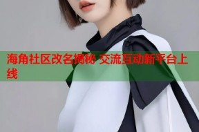 海角社区改名揭秘 交流互动新平台上线