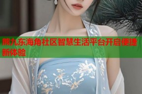 熊九东海角社区智慧生活平台开启便捷新体验