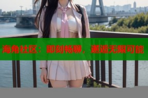 海角社区：即刻畅聊，邂逅无限可能