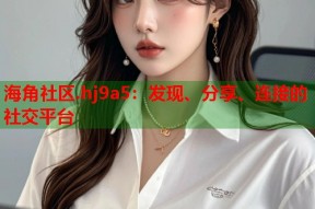 海角社区.hj9a5：发现、分享、连接的社交平台