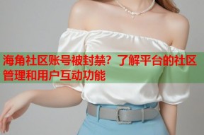 海角社区账号被封禁？了解平台的社区管理和用户互动功能