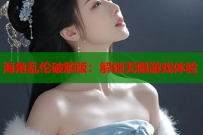 海角乱伦破解版：解锁无限游戏体验