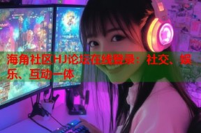 海角社区HJ论坛在线登录：社交、娱乐、互动一体