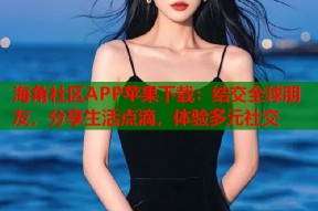海角社区APP苹果下载：结交全球朋友，分享生活点滴，体验多元社交