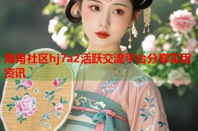 海角社区hj7a2活跃交流平台分享实用资讯