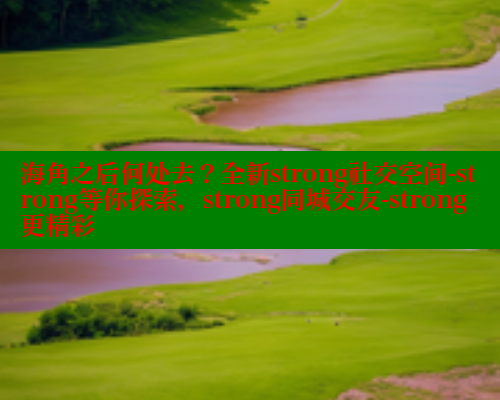 海角之后何处去？全新strong社交空间-strong等你探索，strong同城交友-strong更精彩 海角社区 第2张