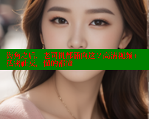 海角之后，老司机都涌向这？高清视频+私密社交，懂的都懂 欢迎回家海角社区 第1张