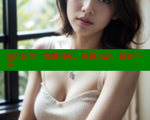 海角新邻：发现同好，畅聊生活，精彩不停 2025海角首页登录入口 第2张