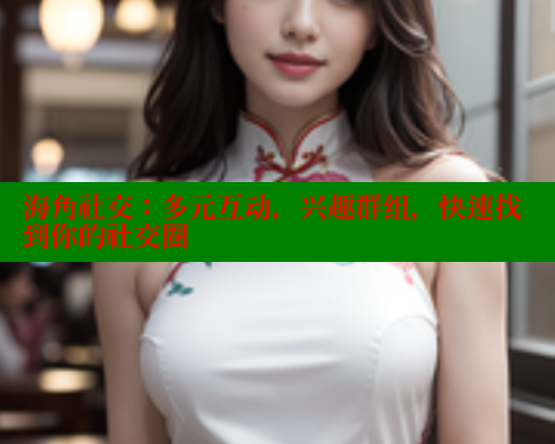 海角社交：多元互动，兴趣群组，快速找到你的社交圈 欢迎回家海角社区 第1张