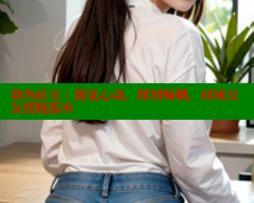 海角社交：遇见心动，即刻畅聊，同城交友摆脱孤单 海角社区 第1张