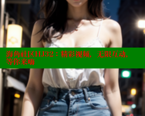 海角社区HJ32：精彩视频，无限互动，等你来嗨 海角社区 第2张