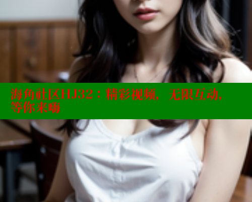 海角社区HJ32：精彩视频，无限互动，等你来嗨 海角社区 第1张