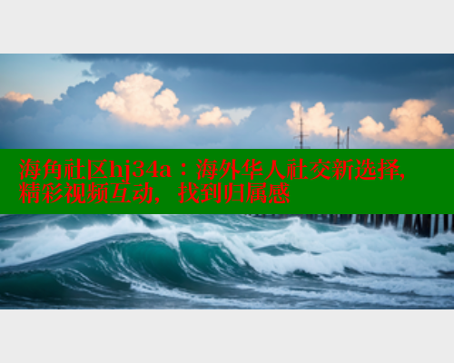 海角社区hj34a：海外华人社交新选择，精彩视频互动，找到归属感 海角首页入口 第1张