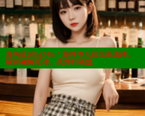 海角社区hj34a：海外华人社交新选择，精彩视频互动，找到归属感 海角首页入口 第2张