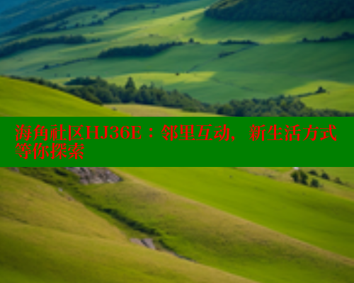 海角社区HJ36E：邻里互动，新生活方式等你探索 2025海角首页登录入口 第1张