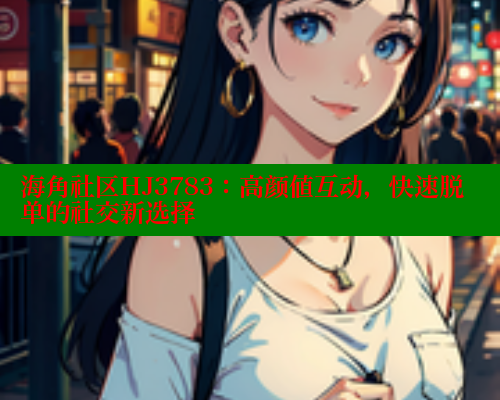 海角社区HJ3783：高颜值互动，快速脱单的社交新选择 海角社区 第1张