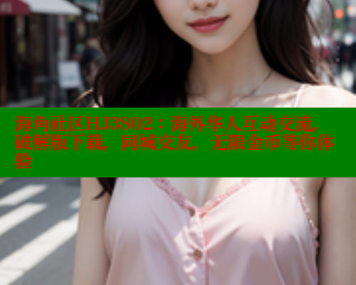海角社区HJ3802：海外华人互动交流，破解版下载，同城交友，无限金币等你体验 欢迎回家海角社区 第1张