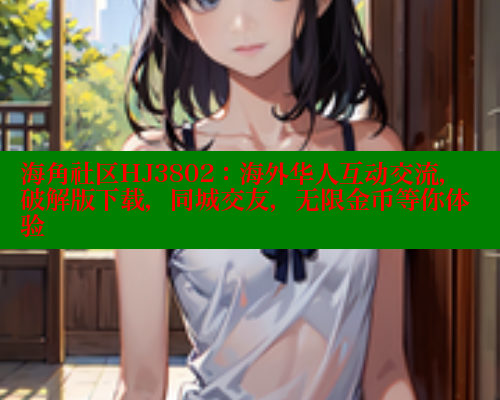 海角社区HJ3802：海外华人互动交流，破解版下载，同城交友，无限金币等你体验 欢迎回家海角社区 第2张