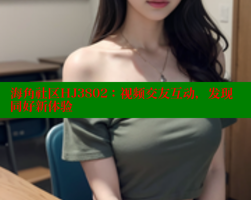 海角社区HJ3802：视频交友互动，发现同好新体验 欢迎回家海角社区 第1张