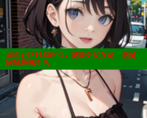 海角社区HJ3802：视频交友互动，遇见同城趣味生活 海角社区 第2张