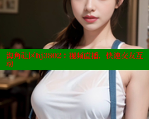海角社区hj3802：视频直播，快速交友互动 海角社区 第2张