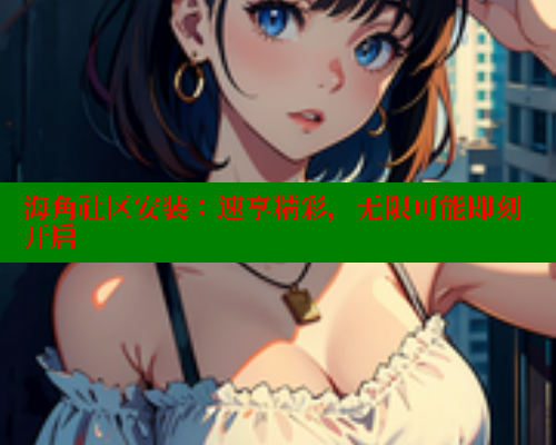 海角社区安装：速享精彩，无限可能即刻开启 2025海角首页登录入口 第1张