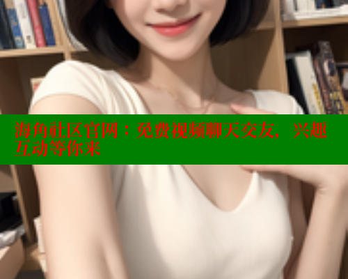 海角社区官网：免费视频聊天交友，兴趣互动等你来 欢迎回家海角社区 第1张