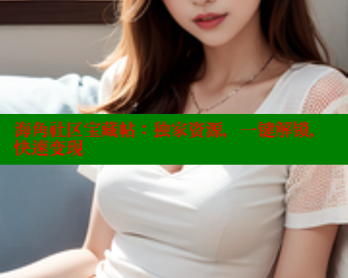 海角社区宝藏帖：独家资源，一键解锁，快速变现 欢迎回家海角社区 第1张