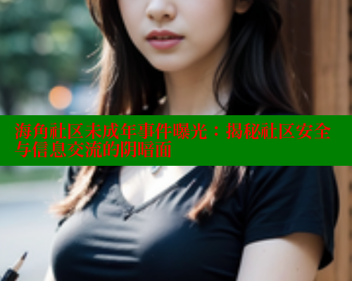 海角社区未成年事件曝光：揭秘社区安全与信息交流的阴暗面 欢迎回家海角社区 第1张