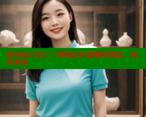 海角社区没了？别慌这有超嗨新地盘，速来体验 海角社区 第1张