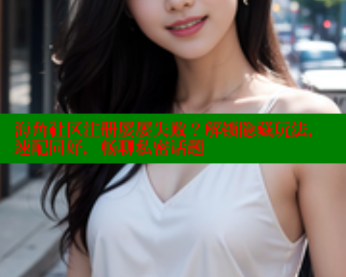 海角社区注册屡屡失败？解锁隐藏玩法，速配同好，畅聊私密话题 欢迎回家海角社区 第1张