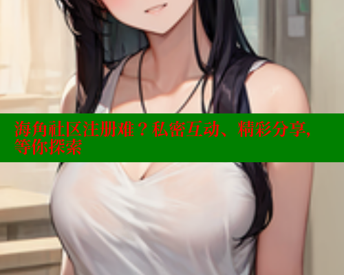 海角社区注册难？私密互动、精彩分享，等你探索 欢迎回家海角社区 第2张
